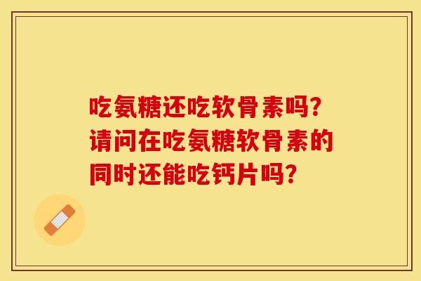 吃氨糖还吃软骨素吗？请问在吃氨糖软骨素的同时还能吃钙片吗？