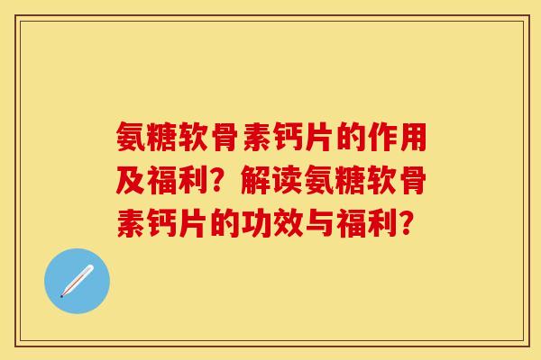 氨糖软骨素钙片的作用及福利？解读氨糖软骨素钙片的功效与福利？