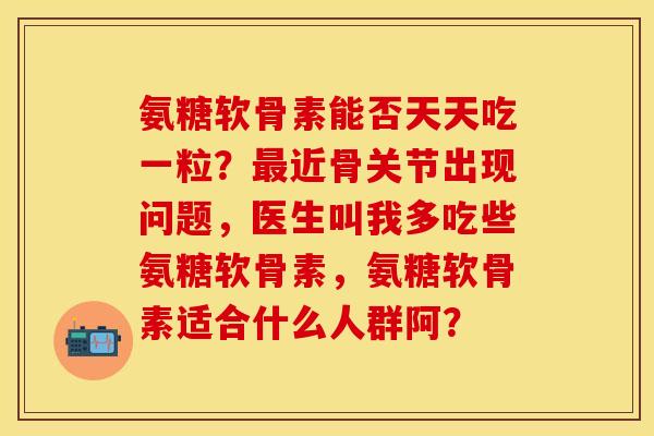 氨糖软骨素能否天天吃一粒？最近骨关节出现问题，医生叫我多吃些氨糖软骨素，氨糖软骨素适合什么人群阿？