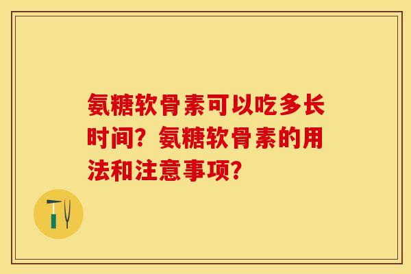 氨糖软骨素可以吃多长时间？氨糖软骨素的用法和注意事项？