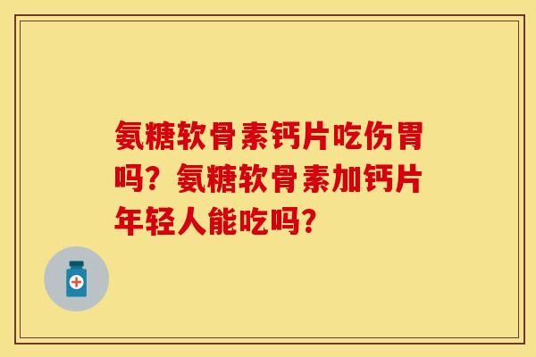 氨糖软骨素钙片吃伤胃吗？氨糖软骨素加钙片年轻人能吃吗？