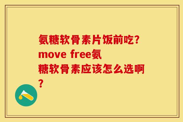 氨糖软骨素片饭前吃？move free氨糖软骨素应该怎么选啊？-第1张图片-关节保镖