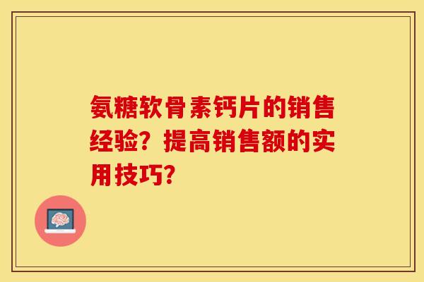 氨糖软骨素钙片的销售经验？提高销售额的实用技巧？