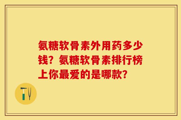 氨糖软骨素外用药多少钱？氨糖软骨素排行榜上你最爱的是哪款？