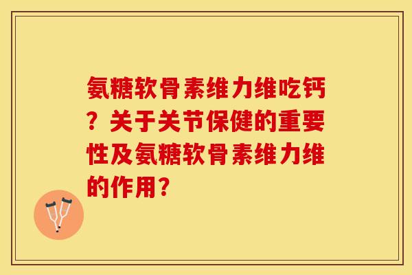 氨糖软骨素维力维吃钙？关于关节保健的重要性及氨糖软骨素维力维的作用？