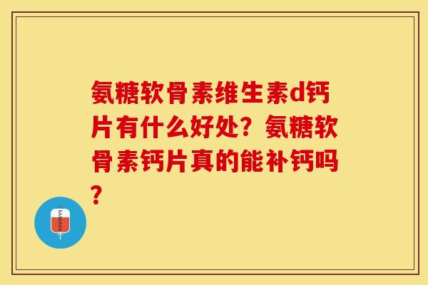 氨糖软骨素维生素d钙片有什么好处？氨糖软骨素钙片真的能补钙吗？-第1张图片-关节保镖