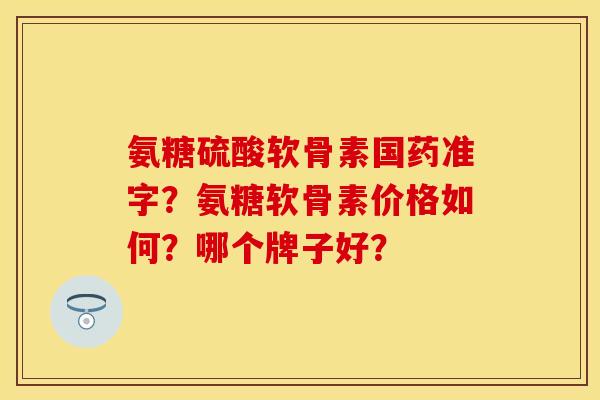 氨糖硫酸软骨素国药准字？氨糖软骨素价格如何？哪个牌子好？