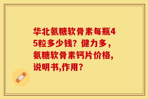 华北氨糖软骨素每瓶45粒多少钱?健力多,氨糖软骨素钙片价格,说明书,作用?-第1张图片-关节保镖 华北氨糖软骨素每瓶45粒多少钱?健力多,氨糖软骨素钙片价格,说明书,作用?-第1张图片-关节保镖