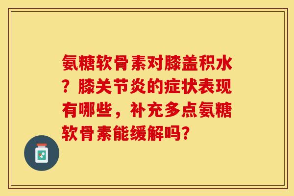 氨糖软骨素对膝盖积水?膝关节炎的症状表现有哪些,补充多点氨糖软骨素能缓解吗?-第1张图片-关节保镖 氨糖软骨素对膝盖积水?膝关节炎的症状表现有哪些,补充多点氨糖软骨素能缓解吗?-第1张图片-关节保镖