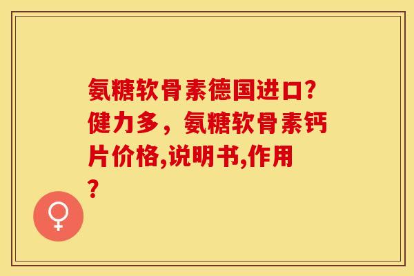 氨糖软骨素德国进口？健力多，氨糖软骨素钙片价格,说明书,作用？-第1张图片-关节保镖