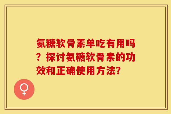 氨糖软骨素单吃有用吗？探讨氨糖软骨素的功效和正确使用方法？