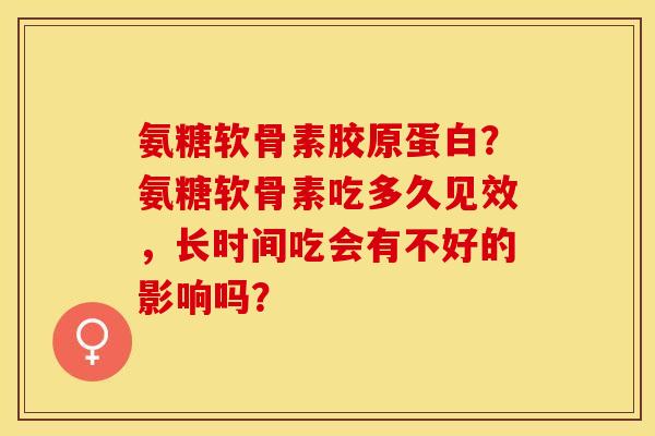 氨糖软骨素胶原蛋白？氨糖软骨素吃多久见效，长时间吃会有不好的影响吗？