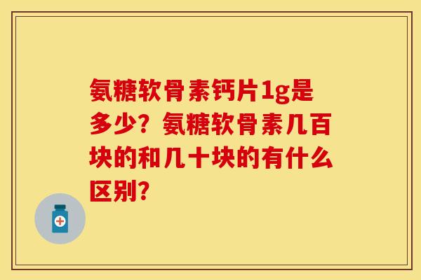氨糖软骨素钙片1g是多少？氨糖软骨素几百块的和几十块的有什么区别？-第1张图片-关节保镖