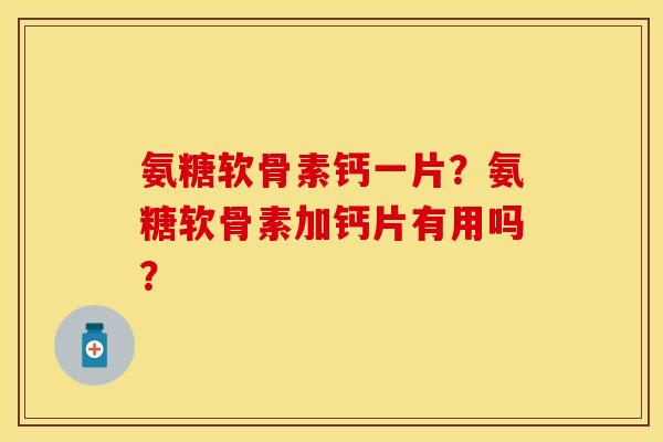 氨糖软骨素钙一片？氨糖软骨素加钙片有用吗？