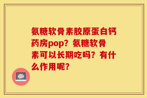 氨糖软骨素胶原蛋白钙药房pop？氨糖软骨素可以长期吃吗？有什么作用呢？