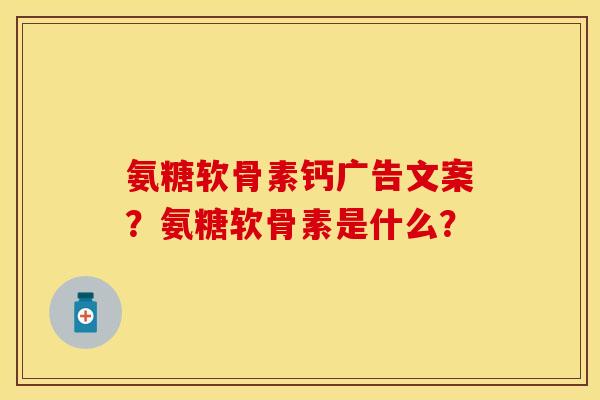 氨糖软骨素钙广告文案？氨糖软骨素是什么？