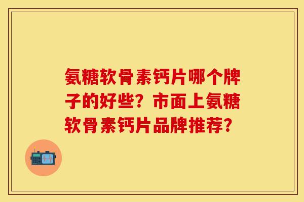 氨糖软骨素钙片哪个牌子的好些？市面上氨糖软骨素钙片品牌推荐？