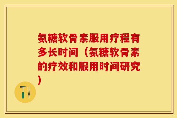 氨糖软骨素服用疗程有多长时间（氨糖软骨素的疗效和服用时间研究）