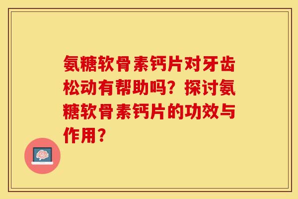 氨糖软骨素钙片对牙齿松动有帮助吗？探讨氨糖软骨素钙片的功效与作用？