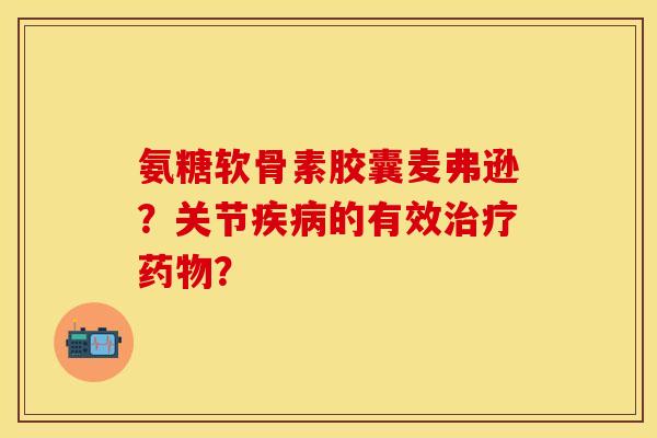氨糖软骨素胶囊麦弗逊？关节疾病的有效治疗药物？