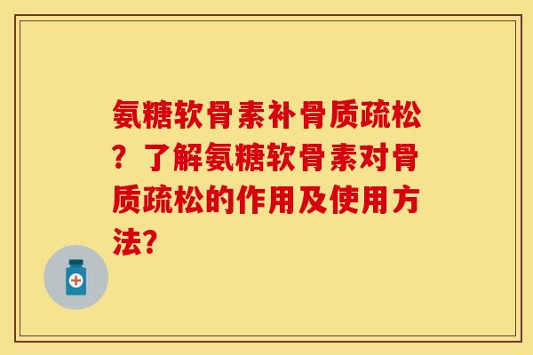 氨糖软骨素补骨质疏松？了解氨糖软骨素对骨质疏松的作用及使用方法？