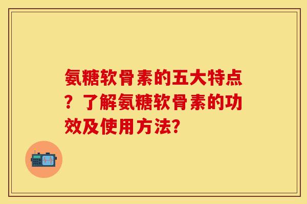 氨糖软骨素的五大特点？了解氨糖软骨素的功效及使用方法？