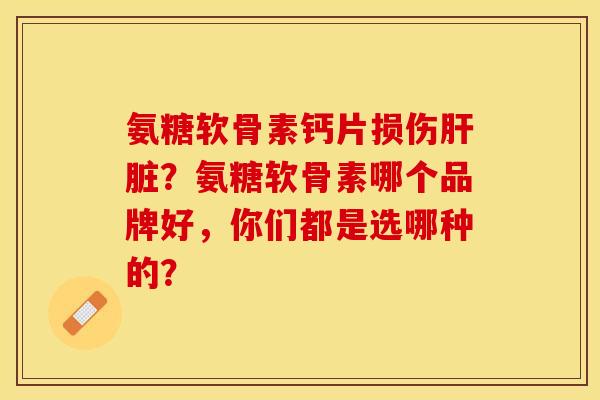氨糖软骨素钙片损伤肝脏？氨糖软骨素哪个品牌好，你们都是选哪种的？