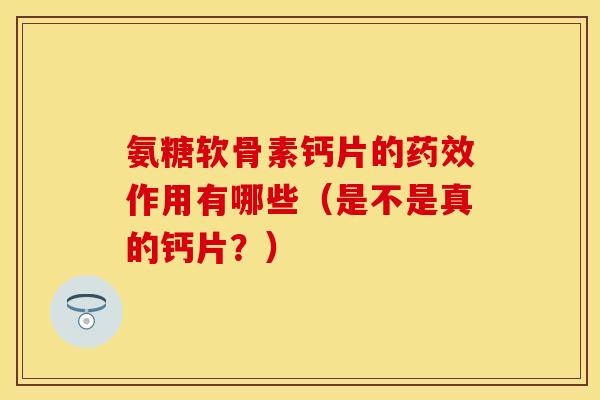 氨糖软骨素钙片的药效作用有哪些(是不是真的钙片?)-第1张图片-关节保镖 氨糖软骨素钙片的药效作用有哪些(是不是真的钙片?)-第1张图片-关节保镖