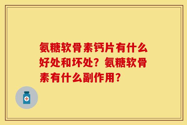 氨糖软骨素钙片有什么好处和坏处？氨糖软骨素有什么副作用？-第1张图片-关节保镖
