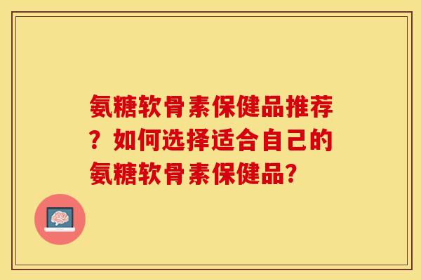 氨糖软骨素保健品推荐？如何选择适合自己的氨糖软骨素保健品？