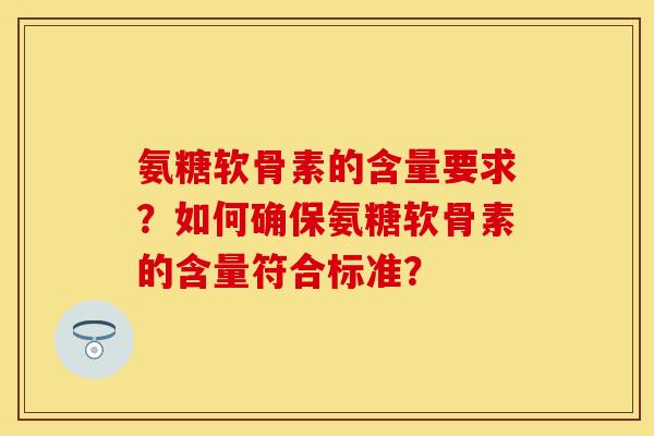 氨糖软骨素的含量要求？如何确保氨糖软骨素的含量符合标准？-第1张图片-关节保镖