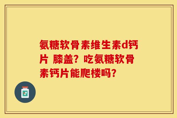 氨糖软骨素维生素d钙片 膝盖？吃氨糖软骨素钙片能爬楼吗？