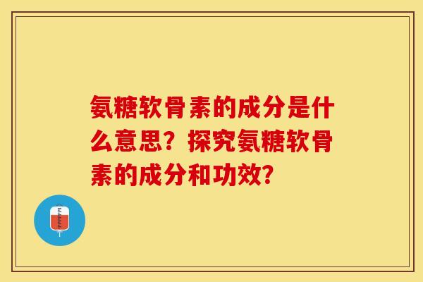氨糖软骨素的成分是什么意思？探究氨糖软骨素的成分和功效？