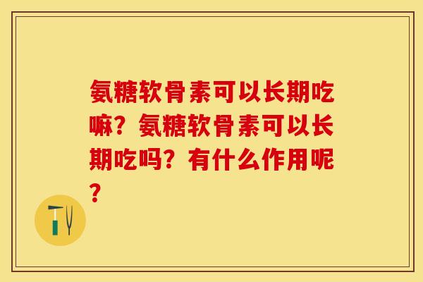 氨糖软骨素可以长期吃嘛？氨糖软骨素可以长期吃吗？有什么作用呢？-第1张图片-关节保镖
