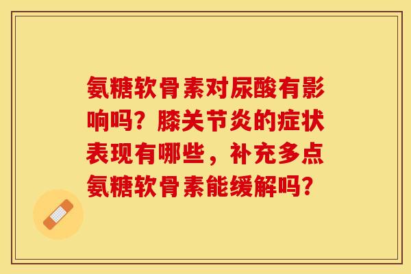 氨糖软骨素对尿酸有影响吗？膝关节炎的症状表现有哪些，补充多点氨糖软骨素能缓解吗？