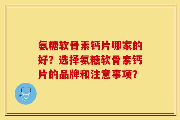 氨糖软骨素钙片哪家的好？选择氨糖软骨素钙片的品牌和注意事项？