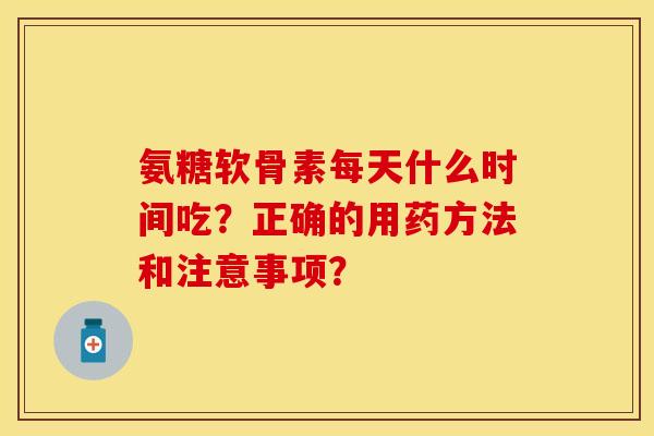 氨糖软骨素每天什么时间吃？正确的用药方法和注意事项？