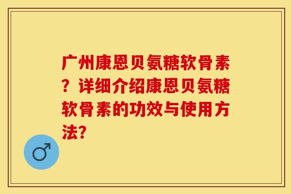 广州康恩贝氨糖软骨素?详细介绍康恩贝氨糖软骨素的功效与使用方法?-第1张图片-关节保镖 广州康恩贝氨糖软骨素?详细介绍康恩贝氨糖软骨素的功效与使用方法?-第1张图片-关节保镖