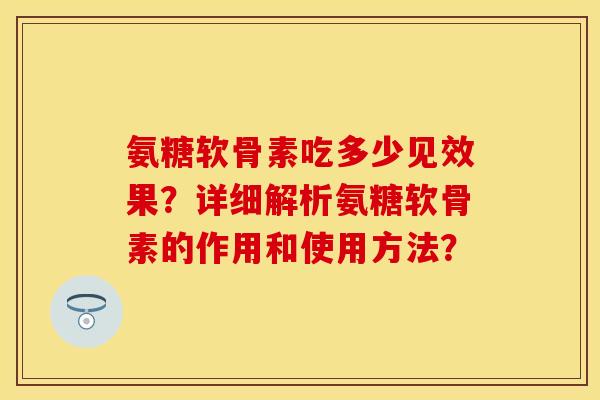 氨糖软骨素吃多少见效果?详细解析氨糖软骨素的作用和使用方法?-第1张图片-关节保镖 氨糖软骨素吃多少见效果?详细解析氨糖软骨素的作用和使用方法?-第1张图片-关节保镖