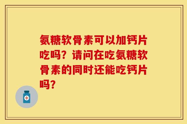 氨糖软骨素可以加钙片吃吗？请问在吃氨糖软骨素的同时还能吃钙片吗？