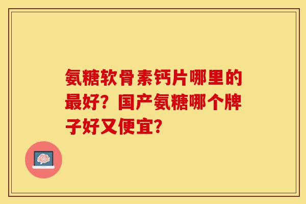 氨糖软骨素钙片哪里的最好？国产氨糖哪个牌子好又便宜？