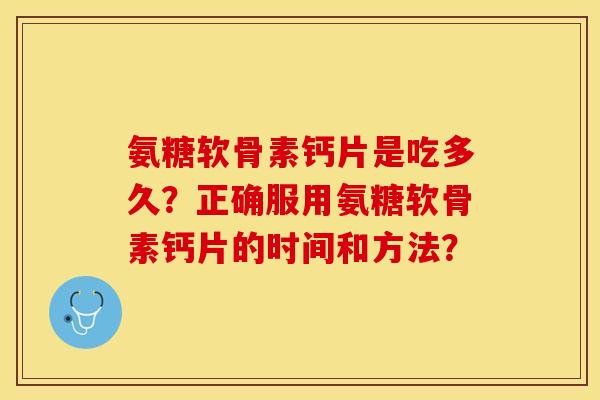 氨糖软骨素钙片是吃多久？正确服用氨糖软骨素钙片的时间和方法？