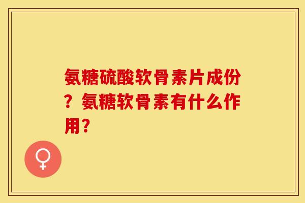 氨糖硫酸软骨素片成份？氨糖软骨素有什么作用？