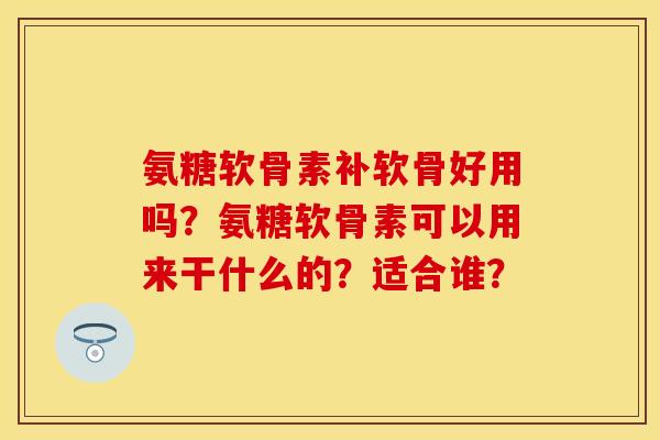氨糖软骨素补软骨好用吗？氨糖软骨素可以用来干什么的？适合谁？