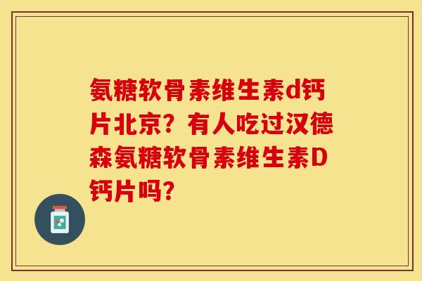 氨糖软骨素维生素d钙片北京？有人吃过汉德森氨糖软骨素维生素D钙片吗？