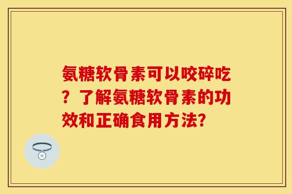 氨糖软骨素可以咬碎吃？了解氨糖软骨素的功效和正确食用方法？