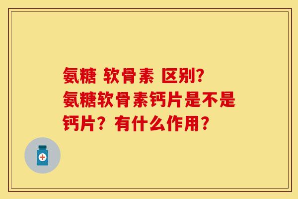 氨糖 软骨素 区别?氨糖软骨素钙片是不是钙片?有什么作用?-第1张图片-关节保镖 氨糖 软骨素 区别?氨糖软骨素钙片是不是钙片?有什么作用?-第1张图片-关节保镖