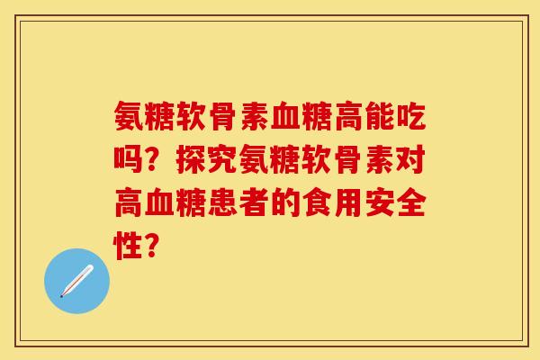 氨糖软骨素血糖高能吃吗？探究氨糖软骨素对高血糖患者的食用安全性？