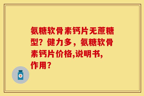 氨糖软骨素钙片无蔗糖型？健力多，氨糖软骨素钙片价格,说明书,作用？