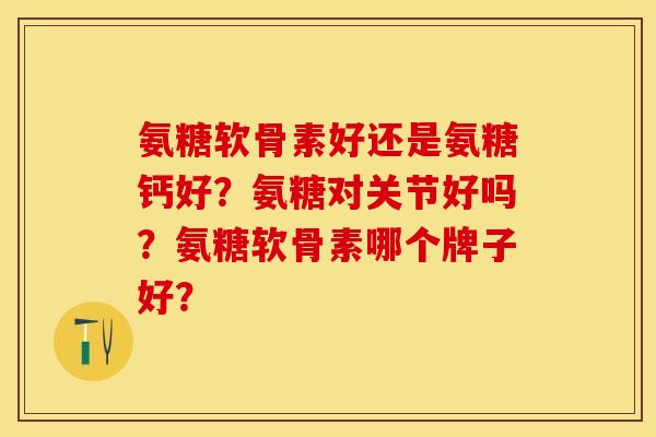 氨糖软骨素好还是氨糖钙好？氨糖对关节好吗？氨糖软骨素哪个牌子好？